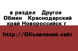  в раздел : Другое » Обмен . Краснодарский край,Новороссийск г.